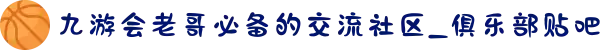 九游会老哥必备的交流社区_俱乐部贴吧